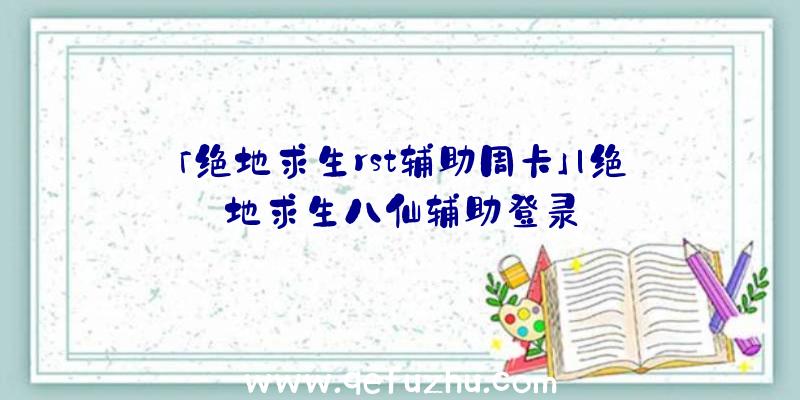 「绝地求生rst辅助周卡」|绝地求生八仙辅助登录